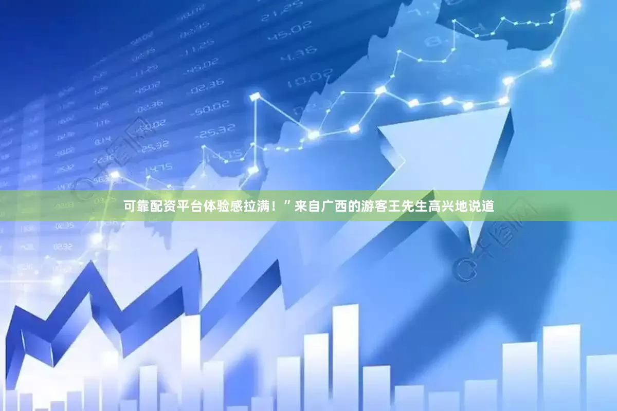 可靠配资平台体验感拉满！”来自广西的游客王先生高兴地说道
