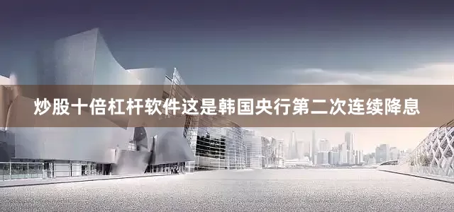 炒股十倍杠杆软件这是韩国央行第二次连续降息