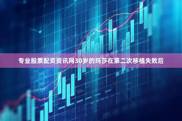 专业股票配资资讯网30岁的玛莎在第二次移植失败后