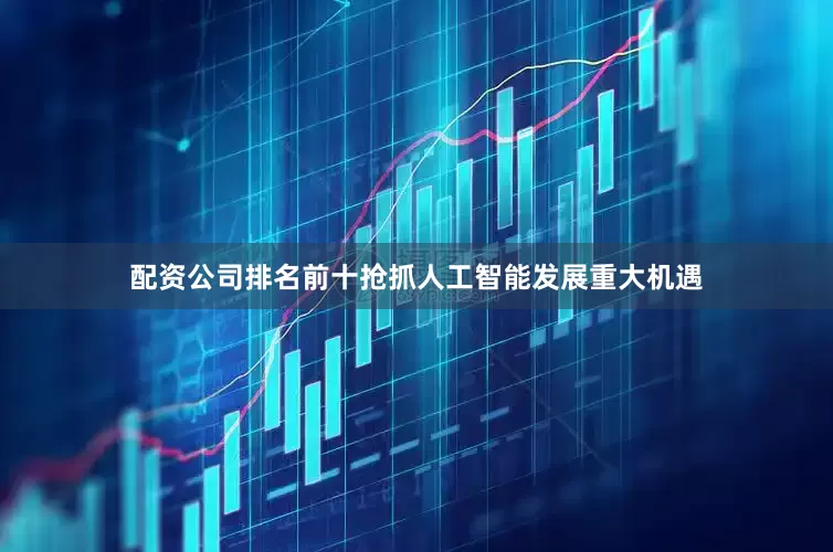 配资公司排名前十抢抓人工智能发展重大机遇
