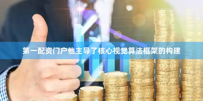 第一配资门户他主导了核心视觉算法框架的构建