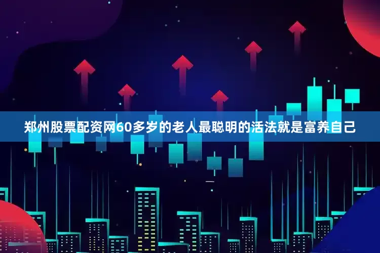 郑州股票配资网60多岁的老人最聪明的活法就是富养自己