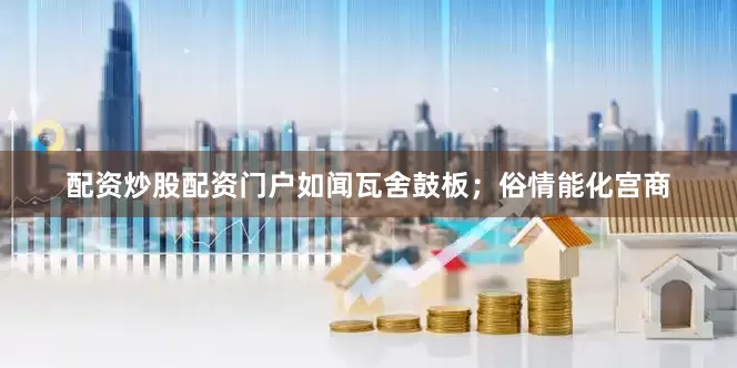 配资炒股配资门户如闻瓦舍鼓板；俗情能化宫商