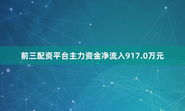 前三配资平台主力资金净流入917.0万元