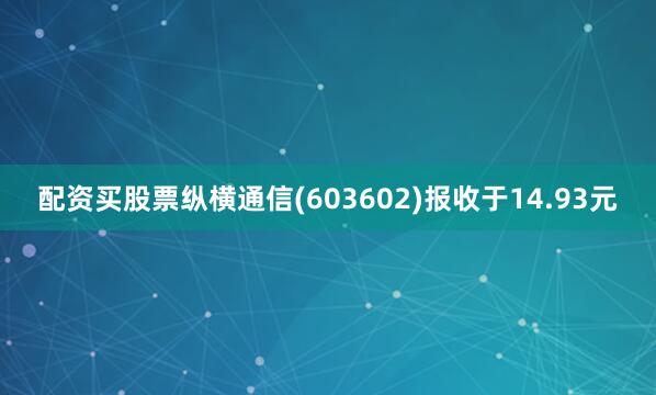 配资买股票纵横通信(603602)报收于14.93元
