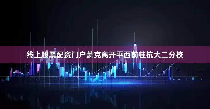 线上股票配资门户萧克离开平西前往抗大二分校