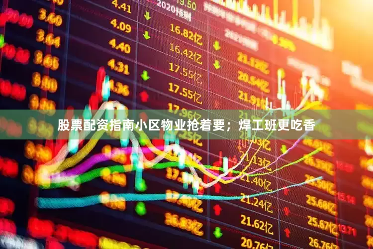 股票配资指南小区物业抢着要；焊工班更吃香