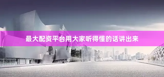 最大配资平台用大家听得懂的话讲出来