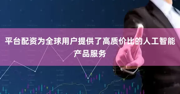 平台配资为全球用户提供了高质价比的人工智能产品服务