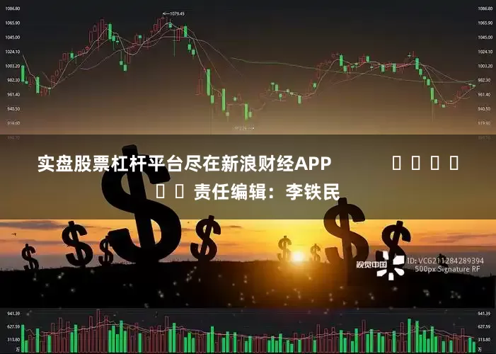 实盘股票杠杆平台尽在新浪财经APP            						责任编辑：李铁民