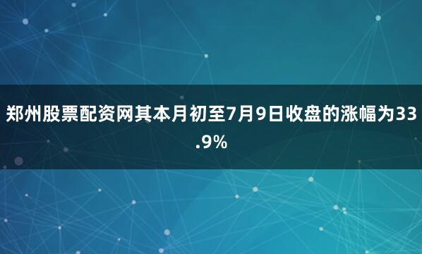 郑州股票配资网其本月初至7月9日收盘的涨幅为33.9%