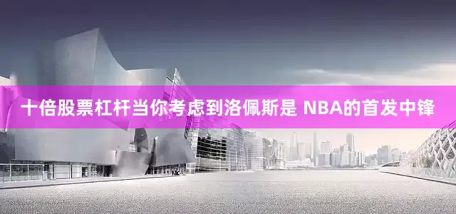 十倍股票杠杆当你考虑到洛佩斯是 NBA的首发中锋