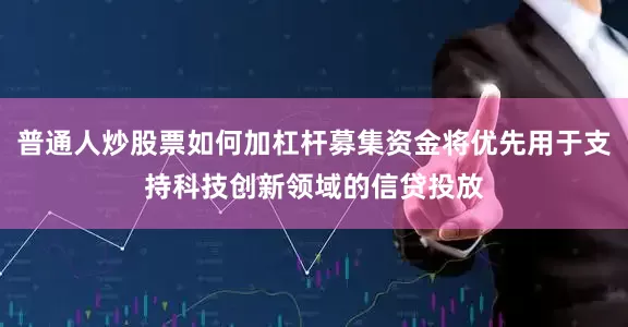 普通人炒股票如何加杠杆募集资金将优先用于支持科技创新领域的信贷投放