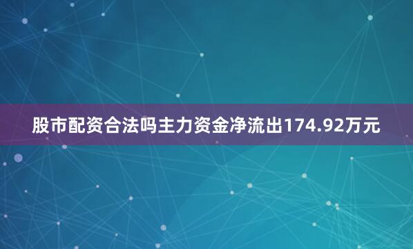 股市配资合法吗主力资金净流出174.92万元