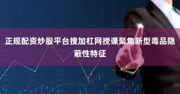 正规配资炒股平台搜加杠网授课聚焦新型毒品隐蔽性特征