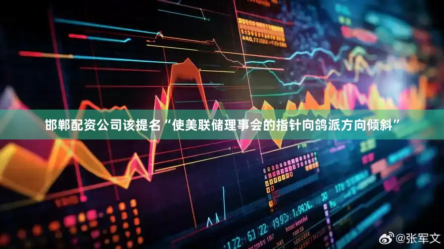 邯郸配资公司该提名“使美联储理事会的指针向鸽派方向倾斜”