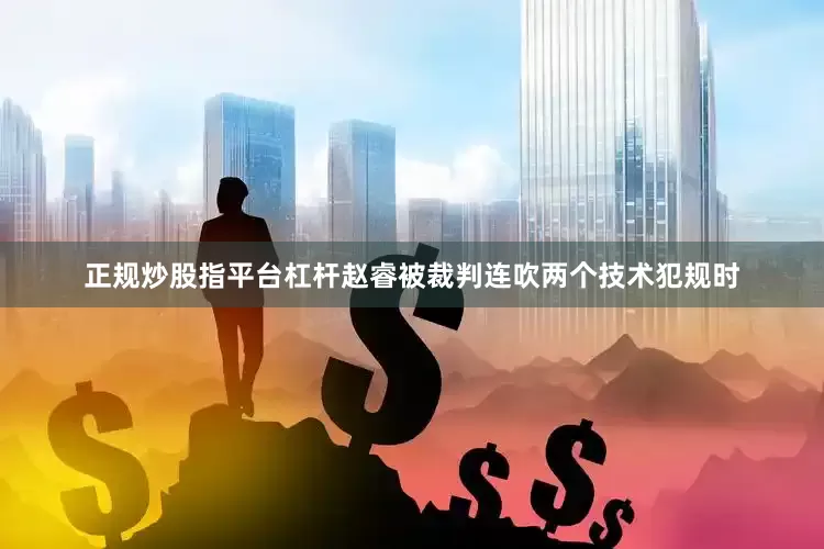 正规炒股指平台杠杆赵睿被裁判连吹两个技术犯规时