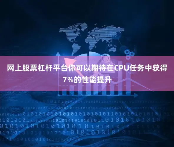 网上股票杠杆平台你可以期待在CPU任务中获得7%的性能提升
