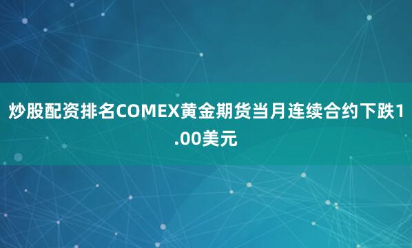 炒股配资排名COMEX黄金期货当月连续合约下跌1.00美元