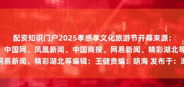 配资知识门户2025孝感孝文化旅游节开幕来源：孝感广电综合央视新闻、中国网、凤凰新闻、中国商报、网易新闻、精彩湖北等编辑：王健责编：胡海 发布于：湖北省
