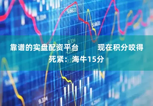 靠谱的实盘配资平台         现在积分咬得死紧：海牛15分