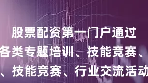 股票配资第一门户通过定期开展各类专题培训、技能竞赛、行业交流活动