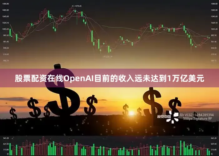 股票配资在线OpenAI目前的收入远未达到1万亿美元