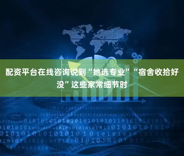 配资平台在线咨询说到“她选专业”“宿舍收拾好没”这些家常细节时