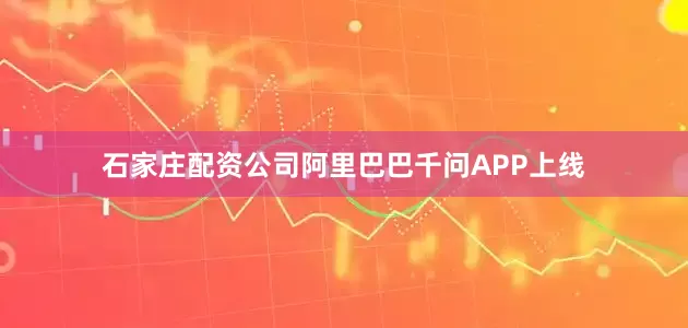 石家庄配资公司阿里巴巴千问APP上线