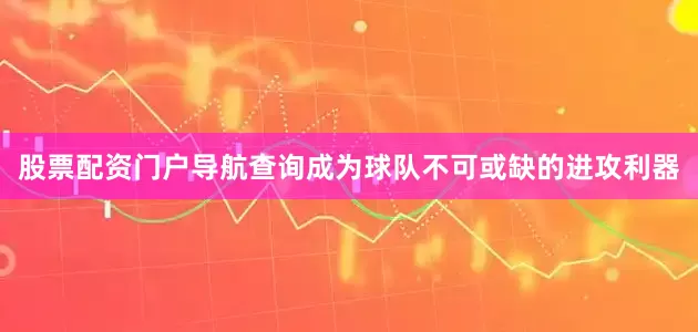 股票配资门户导航查询成为球队不可或缺的进攻利器