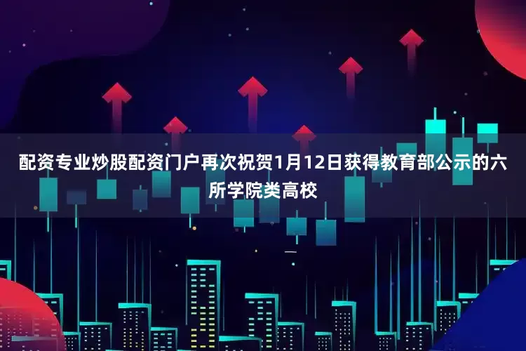 配资专业炒股配资门户再次祝贺1月12日获得教育部公示的六所学院类高校