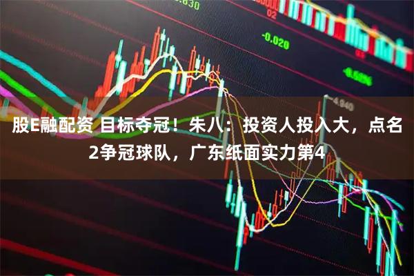 股E融配资 目标夺冠！朱八：投资人投入大，点名2争冠球队，广东纸面实力第4