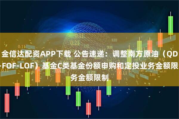 金信达配资APP下载 公告速递：调整南方原油（QDII-FOF-LOF）基金C类基金份额申购和定投业务金额限制