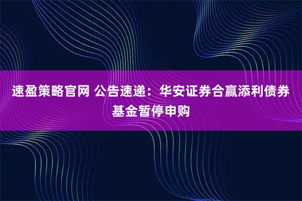 速盈策略官网 公告速递：华安证券合赢添利债券基金暂停申购