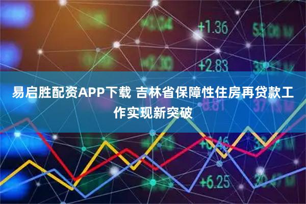 易启胜配资APP下载 吉林省保障性住房再贷款工作实现新突破