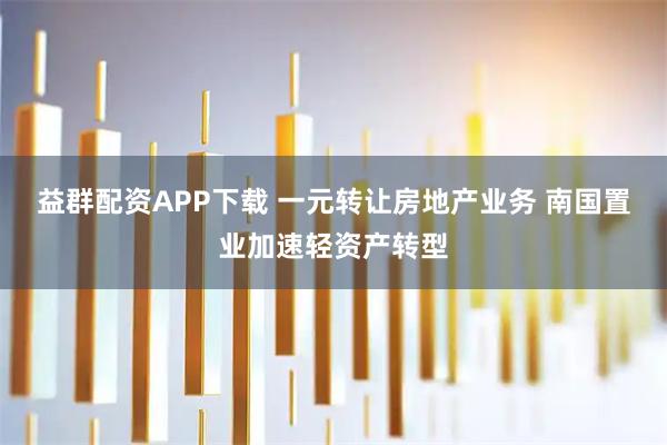 益群配资APP下载 一元转让房地产业务 南国置业加速轻资产转型