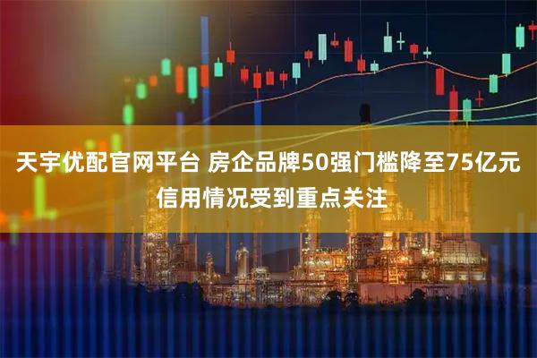 天宇优配官网平台 房企品牌50强门槛降至75亿元 信用情况受到重点关注
