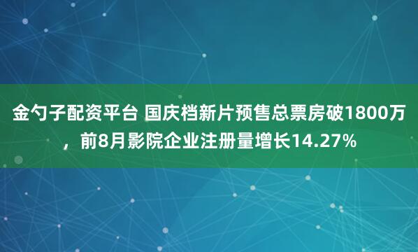 金勺子配资平台 国庆档新片预售总票房破1800万，前8月影院企业注册量增长14.27%