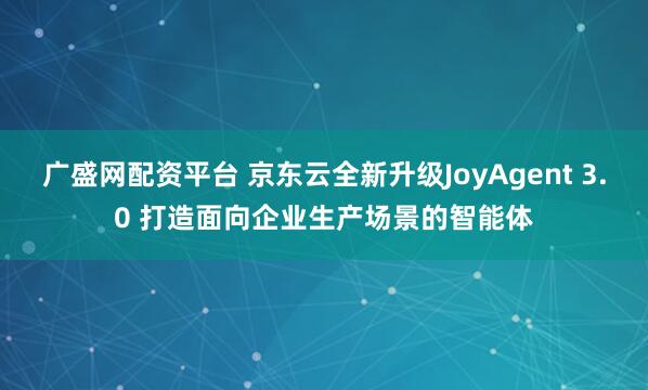 广盛网配资平台 京东云全新升级JoyAgent 3.0 打造面向企业生产场景的智能体