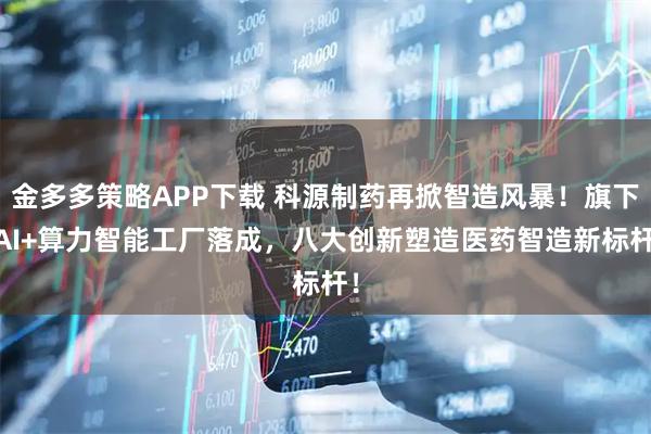 金多多策略APP下载 科源制药再掀智造风暴！旗下 AI+算力智能工厂落成，八大创新塑造医药智造新标杆！