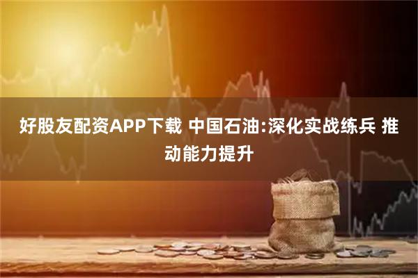 好股友配资APP下载 中国石油:深化实战练兵 推动能力提升