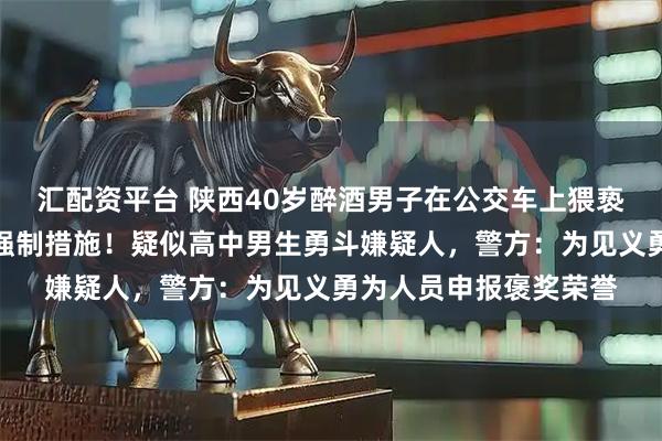 汇配资平台 陕西40岁醉酒男子在公交车上猥亵、殴打他人，被采取强制措施！疑似高中男生勇斗嫌疑人，警方：为见义勇为人员申报褒奖荣誉