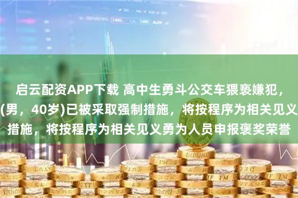 启云配资APP下载 高中生勇斗公交车猥亵嫌犯,延安警方:嫌疑人张某(男,40岁)已被采取强制措施,将按程序为相关见义勇为人员申报褒奖荣誉