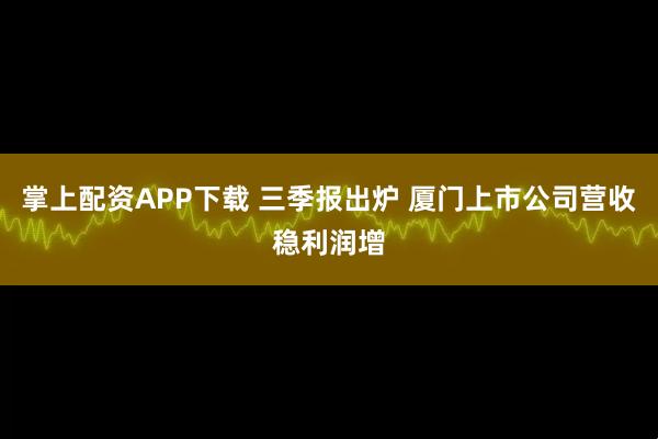 掌上配资APP下载 三季报出炉 厦门上市公司营收稳利润增