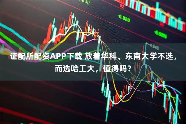 证配所配资APP下载 放着华科、东南大学不选,而选哈工大,值得吗?