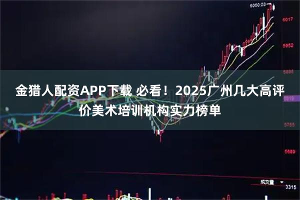 金猎人配资APP下载 必看！2025广州几大高评价美术培训机构实力榜单