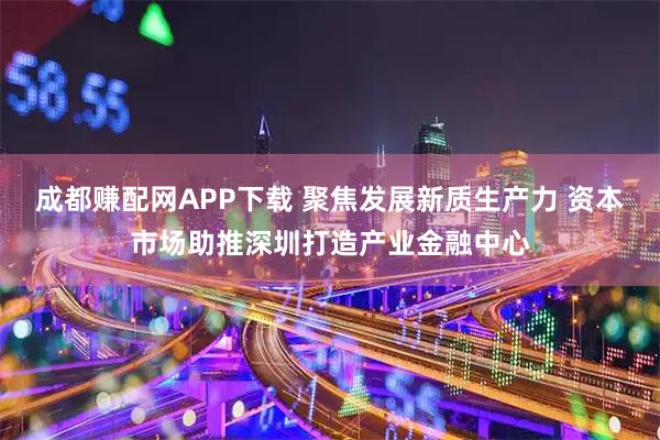 成都赚配网APP下载 聚焦发展新质生产力 资本市场助推深圳打造产业金融中心