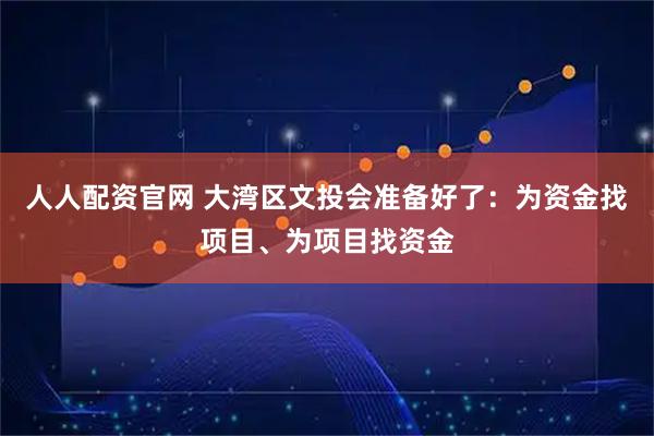 人人配资官网 大湾区文投会准备好了:为资金找项目、为项目找资金