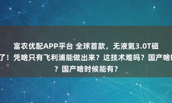 富农优配APP平台 全球首款,无液氦3.0T磁共振它来了!凭啥只有飞利浦能做出来?这技术难吗?国产啥时候能有?