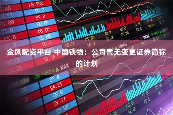 金风配资平台 中国铁物：公司暂无变更证券简称的计划